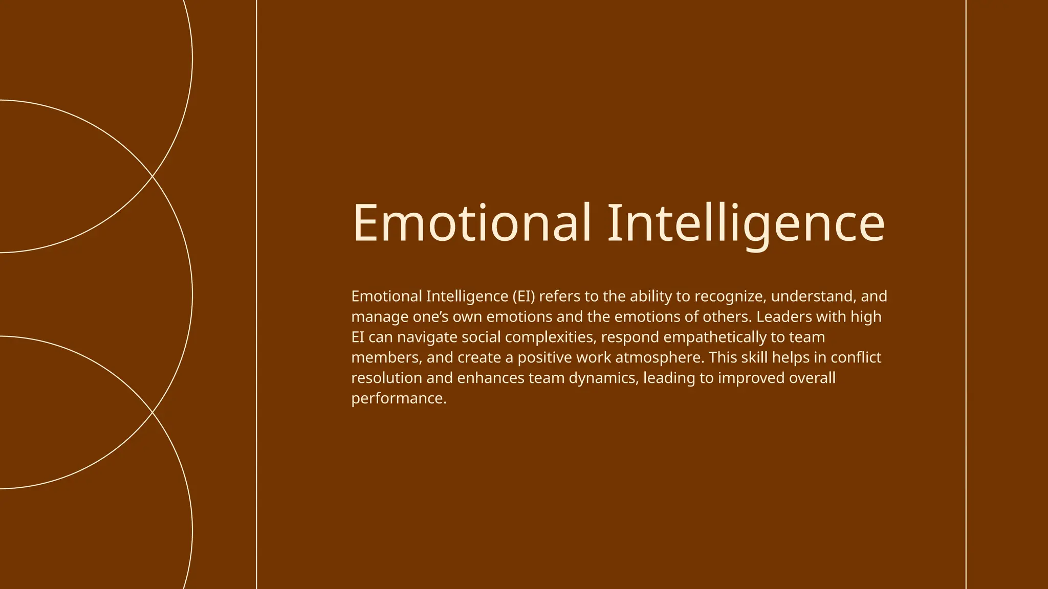 Emotional Intelligence (EI) refers to the ability to recognize, understand, and
manage one’s own emotions and the emotions of others. Leaders with high
EI can navigate social complexities, respond empathetically to team
members, and create a positive work atmosphere. This skill helps in conflict
resolution and enhances team dynamics, leading to improved overall
performance.
Emotional Intelligence
 