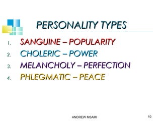 PERSONALITY TYPESPERSONALITY TYPES
1.1. SANGUINE – POPULARITYSANGUINE – POPULARITY
2.2. CHOLERIC – POWERCHOLERIC – POWER
3.3. MELANCHOLY – PERFECTIONMELANCHOLY – PERFECTION
4.4. PHLEGMATIC – PEACEPHLEGMATIC – PEACE
10ANDREW MSAMI
 