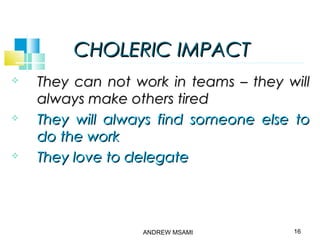 CHOLERIC IMPACTCHOLERIC IMPACT
 They can not work in teams – they willThey can not work in teams – they will
always make others tiredalways make others tired
 They will always find someone else toThey will always find someone else to
do the workdo the work
 They love to delegateThey love to delegate
16ANDREW MSAMI
 