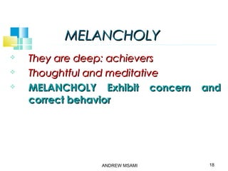 MELANCHOLYMELANCHOLY
 They are deep: achieversThey are deep: achievers
 Thoughtful and meditativeThoughtful and meditative
 MELANCHOLY Exhibit concern andMELANCHOLY Exhibit concern and
correct behaviorcorrect behavior
18ANDREW MSAMI
 