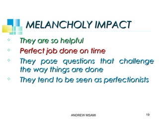 MELANCHOLY IMPACTMELANCHOLY IMPACT
 They are so helpfulThey are so helpful
 Perfect job done on timePerfect job done on time
 They pose questions that challengeThey pose questions that challenge
the way things are donethe way things are done
 They tend to be seen as perfectionistsThey tend to be seen as perfectionists
19ANDREW MSAMI
 