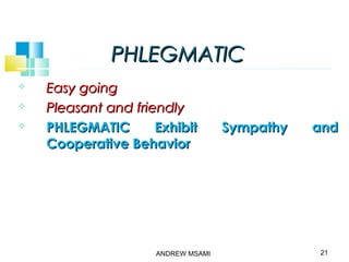 PHLEGMATICPHLEGMATIC
 Easy goingEasy going
 Pleasant and friendlyPleasant and friendly
 PHLEGMATIC Exhibit Sympathy andPHLEGMATIC Exhibit Sympathy and
Cooperative BehaviorCooperative Behavior
21ANDREW MSAMI
 