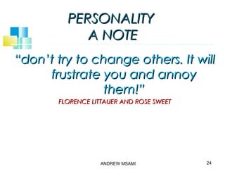 PERSONALITYPERSONALITY
A NOTEA NOTE
““don’t try to change others. It willdon’t try to change others. It will
frustrate you and annoyfrustrate you and annoy
them!”them!”
FLORENCE LITTAUER AND ROSE SWEETFLORENCE LITTAUER AND ROSE SWEET
24ANDREW MSAMI
 