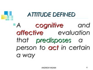 ATTITUDEATTITUDE DEFINEDDEFINED
 AA cognitivecognitive andand
affectiveaffective evaluationevaluation
thatthat predisposespredisposes aa
person toperson to actact in certainin certain
a waya way
4ANDREW MSAMI
 