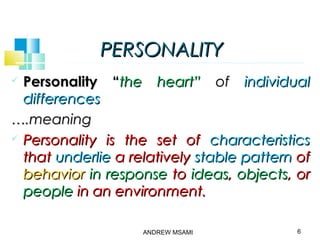 PERSONALITYPERSONALITY
 Personality “Personality “the heart”the heart” ofof individualindividual
differencesdifferences
…….meaning.meaning
 Personality is the set ofPersonality is the set of characteristicscharacteristics
thatthat underlieunderlie a relativelya relatively stable patternstable pattern ofof
behaviorbehavior in responsein response toto ideasideas,, objectsobjects, or, or
peoplepeople in an environment.in an environment.
6ANDREW MSAMI
 