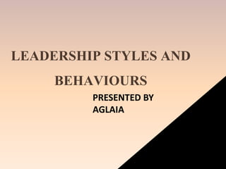 LEADERSHIP STYLES AND
BEHAVIOURS
PRESENTED BY
AGLAIA
 