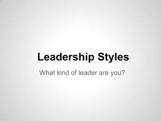 Leadership Styles
What kind of leader are you?

 