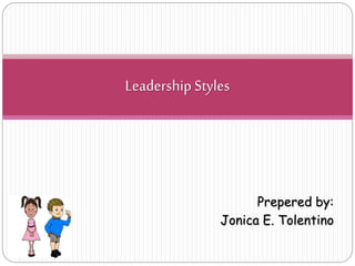 Prepered by:
Jonica E. Tolentino
Leadership Styles
 