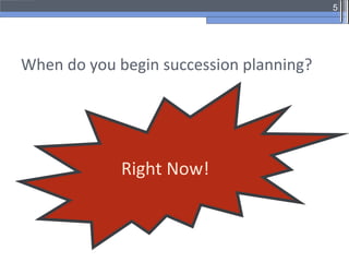 5




When do you begin succession planning?




             Right Now!
 