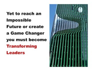 Yet to reach an
Impossible
Future or create
a Game Changer
you must become
Transforming
Leaders
 