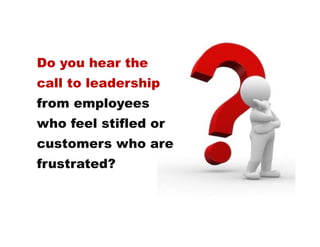 Do you hear the
call to leadership
from employees
who feel stifled or
customers who are
frustrated?
 