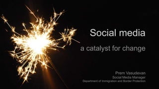 Social media
a catalyst for change
Prem Vasudevan
Social Media Manager
Department of Immigration and Border Protection
 