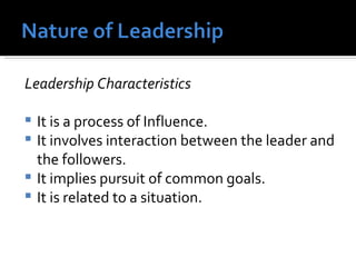 Leadership Characteristics It is a process of Influence. It involves interaction between the leader and the followers. It implies pursuit of common goals. It is related to a situation. 