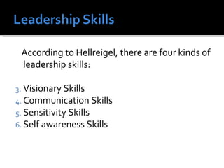 According to Hellreigel, there are four kinds of leadership skills: Visionary Skills Communication Skills Sensitivity Skills Self awareness Skills 