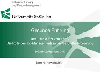 Gesunde Führung
                 Der Fisch duftet vom Kopf -
Die Rolle des Top Managements in der Gesundheitsförderung

                     St.Galler Leadershiptag 2013

     Prof. Dr. Heike Bruch
                     Sandra Kowalevski
     Preisverleihung DKD, 7. März 2012 in Köln
 