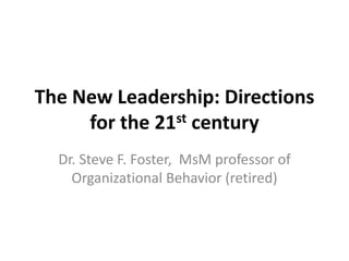 The New Leadership: Directions
     for the 21st century
  Dr. Steve F. Foster, MsM professor of
    Organizational Behavior (retired)
 