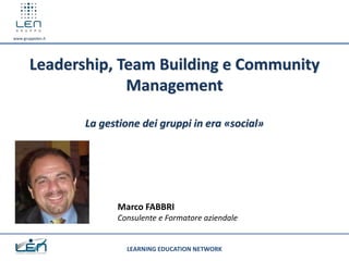 www.gruppolen.it




        Leadership, Team Building e Community
                     Management

                   La gestione dei gruppi in era «social»




                         Marco FABBRI
                         Consulente e Formatore aziendale


                           LEARNING EDUCATION NETWORK
 