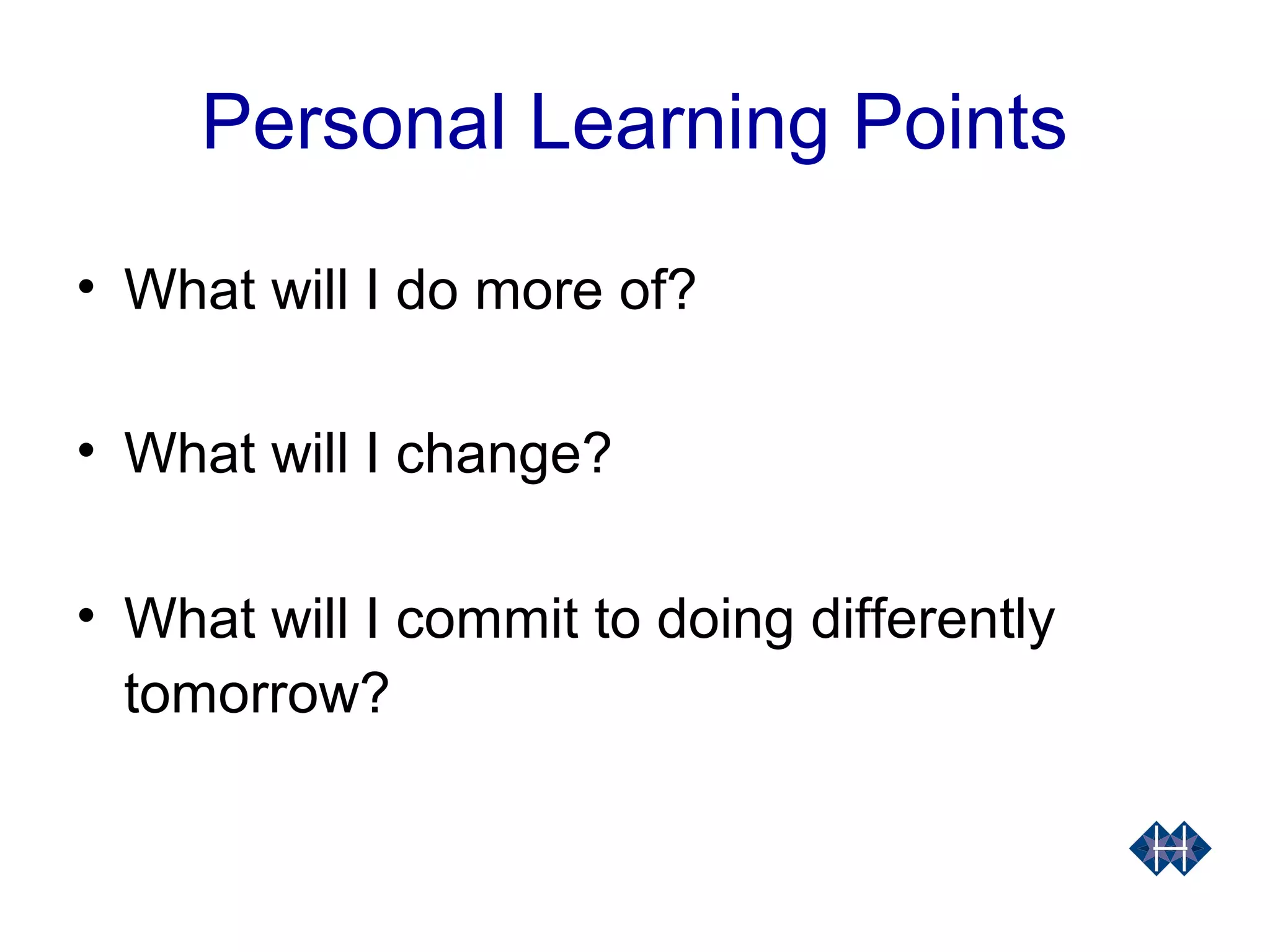 Personal Learning Points
• What will I do more of?
• What will I change?
• What will I commit to doing differently
tomorrow?
 