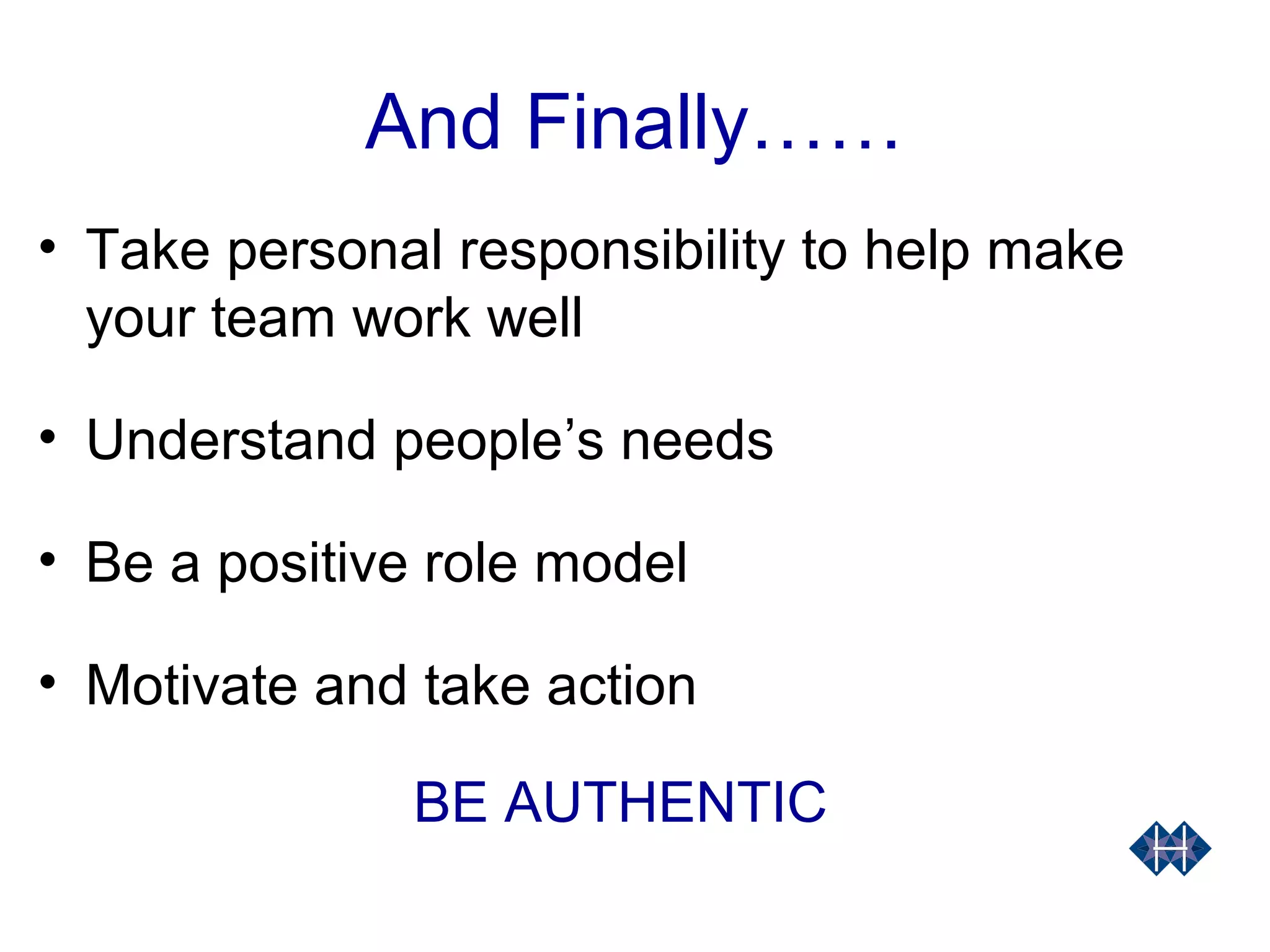 And Finally……
• Take personal responsibility to help make
your team work well
• Understand people’s needs
• Be a positive role model
• Motivate and take action
BE AUTHENTIC
 