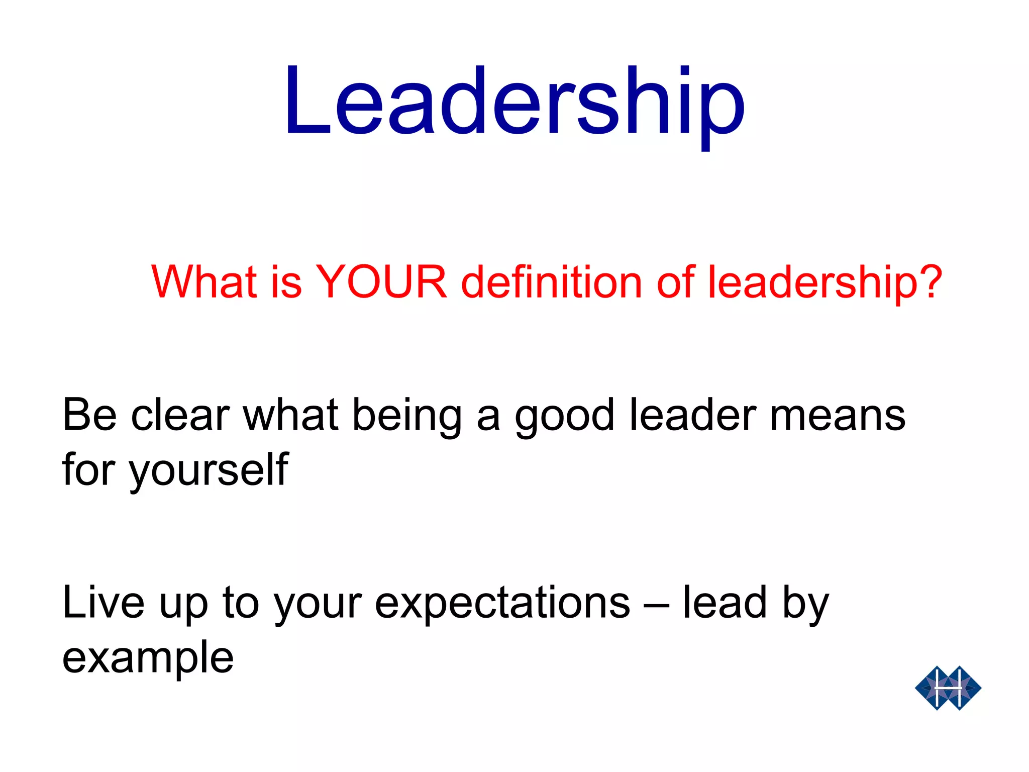 Leadership
What is YOUR definition of leadership?
Be clear what being a good leader means
for yourself
Live up to your expectations – lead by
example
 