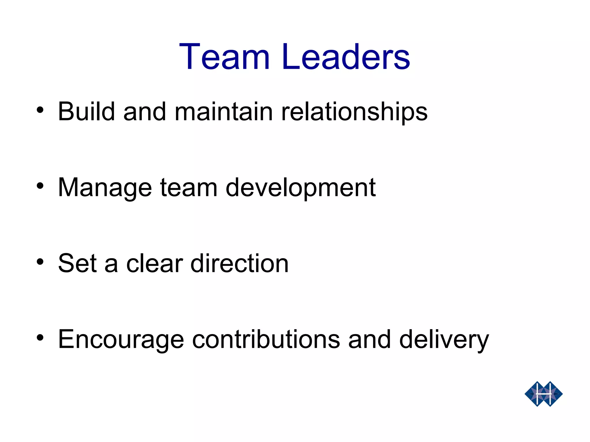 Team Leaders
• Build and maintain relationships
• Manage team development
• Set a clear direction
• Encourage contributions and delivery
 