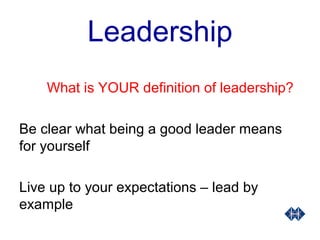 Leadership
What is YOUR definition of leadership?
Be clear what being a good leader means
for yourself
Live up to your expectations – lead by
example
 