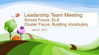 Leadership Team Meeting
School Focus: ELA
Cluster Focus: Building Vocabulary
April 21, 2013
 