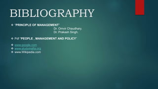 BIBLIOGRAPHY
 “PRINCIPLE OF MANAGEMENT”
Dr. Omvir Chaudhary.
Dr. Prakash Singh.
 Pdf “PEOPLE , MANAGEMENT AND POLICY”
 www.google.com
 www.studymafia.org
 www.Wikipedia.com
 