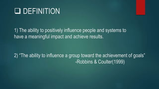  DEFINITION
2) “The ability to influence a group toward the achievement of goals”
-Robbins & Coulter(1999)
1) The ability to positively influence people and systems to
have a meaningful impact and achieve results.
 