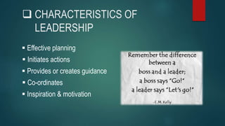  CHARACTERISTICS OF
LEADERSHIP
 Effective planning
 Inspiration & motivation
 Initiates actions
 Provides or creates guidance
 Co-ordinates
 