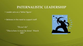 PATERNALISTIC LEADERSHIP
• Leader acts as a ‘father figure.’
• Believes in the need to support staff.
“Do as I do”
“This i...