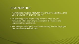 LEADERSHIP
• ‘’LEADERSHIP IS LIKE “BEAUTY” IT’S HARD TO DEFINE…. BUT
YOU KNOW IT WHEN YOU SEE IT.’’
• Influencing people b...