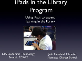 iPads in the Library
              Program
                 Using iPads to expand
                 learning in the library




CPS Leadership Technology         Julie Hunefeld, Librarian
     Summit, 7/24/12              Namaste Charter School
 