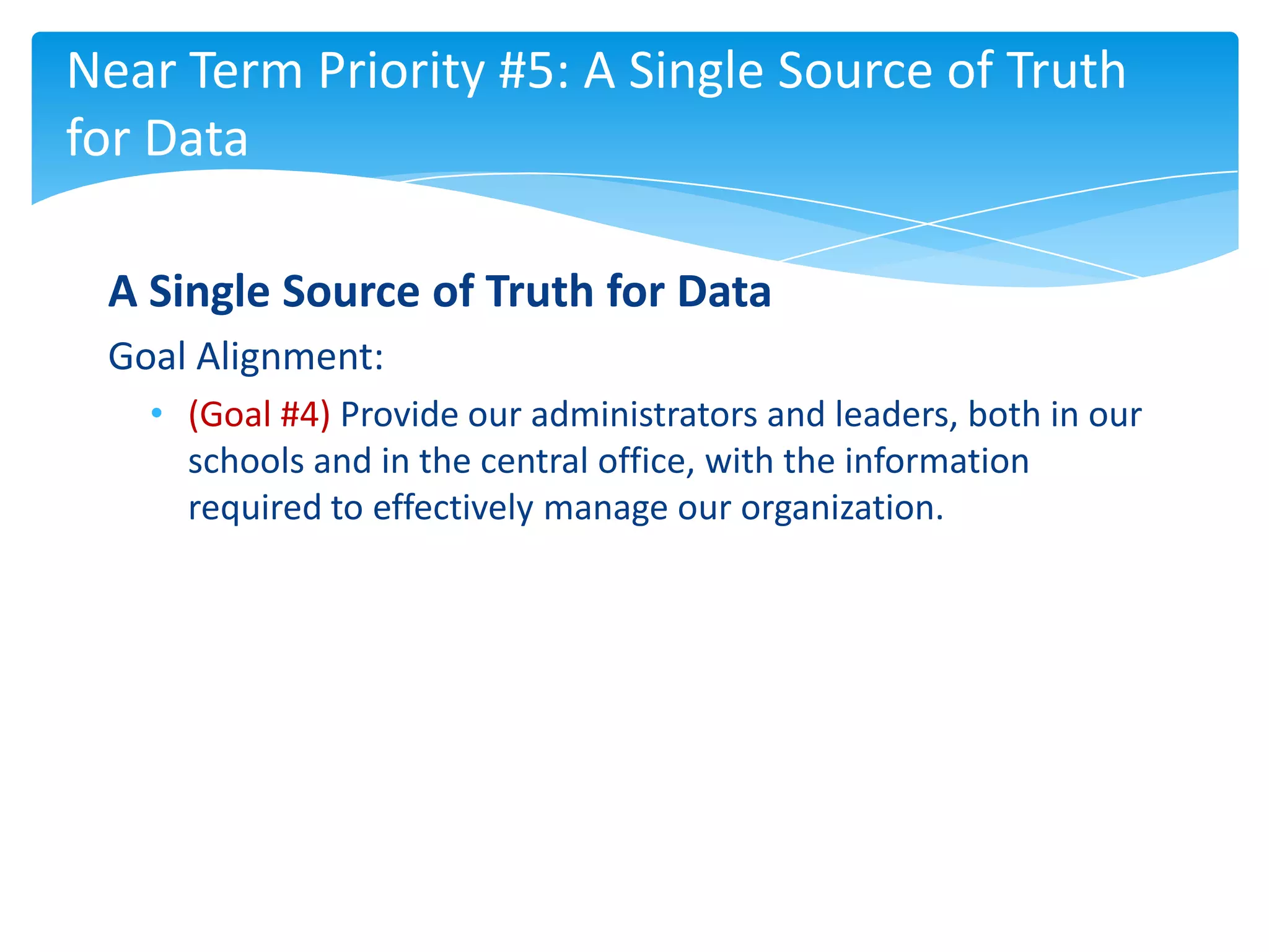 Near Term Priority #5: A Single Source of Truth
for Data

 A Single Source of Truth for Data
 Goal Alignment:
   • (Goal #4) Provide our administrators and leaders, both in our
     schools and in the central office, with the information
     required to effectively manage our organization.
 