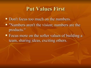 Put Values First Don't focus too much on the numbers.  "Numbers aren't the vision; numbers are the products.“ Focus more on the softer values of building a team, sharing ideas, exciting others. 