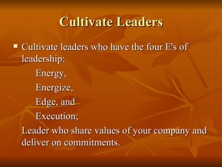 Cultivate Leaders Cultivate leaders  who have the four E's of leadership:  Energy,  Energize,  Edge, and  Execution;   Leader who share values of your company and deliver on commitments. 