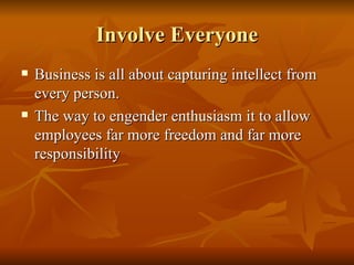 Involve Everyone Business is all about capturing intellect from every person.  The way to engender enthusiasm it to allow employees far more freedom and far more responsibility  