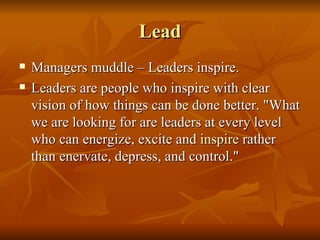 Lead Managers muddle – Leaders inspire.  Leaders are people who inspire with clear vision of how things can be done better. "What we are looking for are leaders at every level who can energize, excite and  inspire  rather than enervate, depress, and control."  