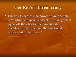 Get Rid of Bureaucracy <ul><li>The way to harness the power of your people is &quot;to turn them loose, and get the manage...