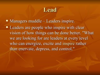 Lead <ul><li>Managers muddle – Leaders inspire.  </li></ul><ul><li>Leaders are people who inspire with clear vision of how...