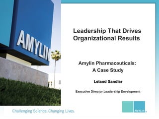 Leadership That Drives
Organizational Results
Amylin Pharmaceuticals:
A Case Study
Leland SandlerLeland Sandler
Executive Director Leadership Development
 