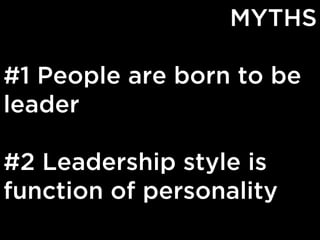 MYTHS
#1 People are born to be
leader
#2 Leadership style is
function of personality

 
