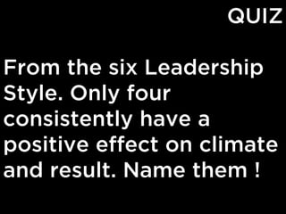 QUIZ
From the six Leadership
Style. Only four
consistently have a
positive effect on climate
and result. Name them !

 
