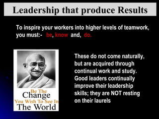 To inspire your workers into higher levels of teamwork,
you must:-  be, know and, do.
Leadership that produce Results
Thes...