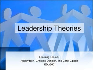 Learning Team C
Audley Bain, Christine Denison, and Carol Gipson
EDL/500
Leadership Theories
 