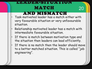 20 
LEADER-SITUATION 
MATCH 
AND MISMATCH 
• Task motivated leader has a match either with 
very favourable situation or v...
