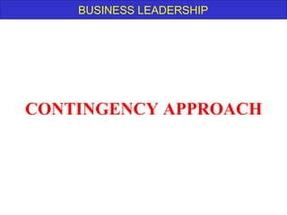 BUSINESS LEADERSHIP
CONTINGENCY APPROACH
 