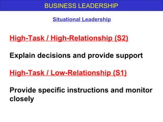 BUSINESS LEADERSHIP
High-Task / High-Relationship (S2)
Explain decisions and provide support
High-Task / Low-Relationship (S1)
Provide specific instructions and monitor
closely
Situational Leadership
 