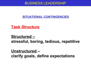 BUSINESS LEADERSHIP
Task Structure
Structured –
stressful, boring, tedious, repetitive
Unstructured –
clarify goals, define expectations
SITUATIONAL CONTINGENCIES
 