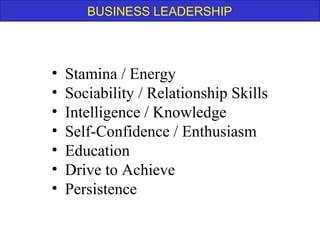 BUSINESS LEADERSHIP
• Stamina / Energy
• Sociability / Relationship Skills
• Intelligence / Knowledge
• Self-Confidence / Enthusiasm
• Education
• Drive to Achieve
• Persistence
 